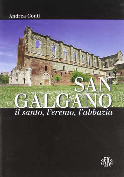 San Galgano: il santo, l’eremo, l’abbazia. Storia e storie intorno alla spada nella roccia