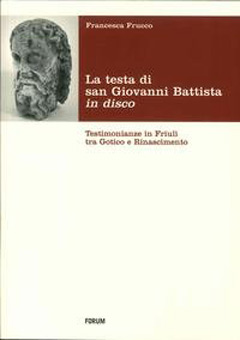 La testa di San Giovanni Battista in disco. Testimonianze in Friuli tra Gotico e Rinascimento